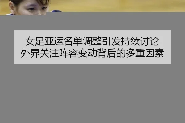 女足亚运名单调整引发持续讨论 外界关注阵容变动背后的多重因素